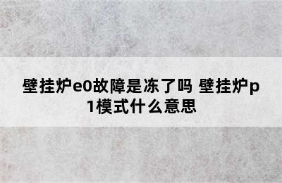 壁挂炉e0故障是冻了吗 壁挂炉p1模式什么意思